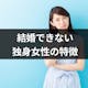 【年代別】結婚できない独身女性の特徴|男性からの意見や結婚意思の変化も