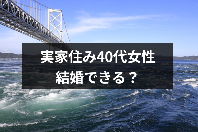 実家暮らしの40代独身女性は結婚できる？結婚できない人の特徴と結婚 