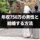 年収750万の男性と結婚するのは難しい?婚活で希望の結婚相手と出会う6つの方法