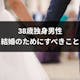 38歳独身男性が結婚を考えるのは手遅れ?婚活事情と結婚のために行動するべきこと